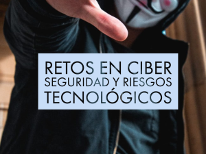 Retos en Ciber Seguridad y Riesgos Tecnológicos